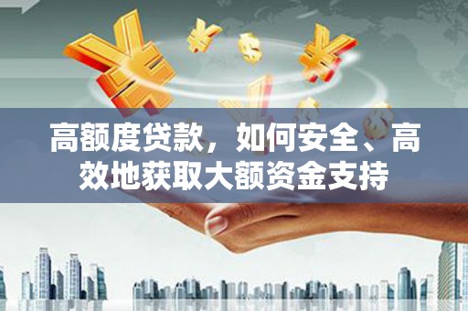 泉州高额度贷款，如何安全、高效地获取大额资金支持