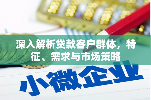 泉州深入解析贷款客户群体，特征、需求与市场策略