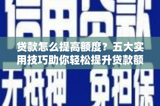 泉州贷款怎么提高额度？五大实用技巧助你轻松提升贷款额度