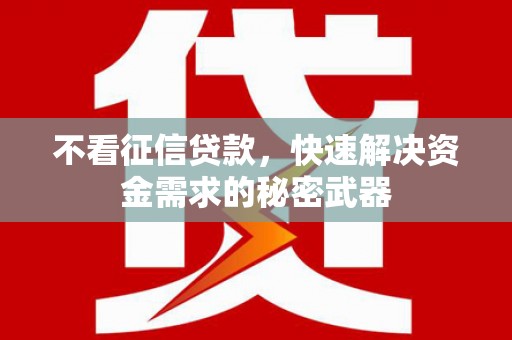 泉州不看征信贷款，快速解决资金需求的秘密武器