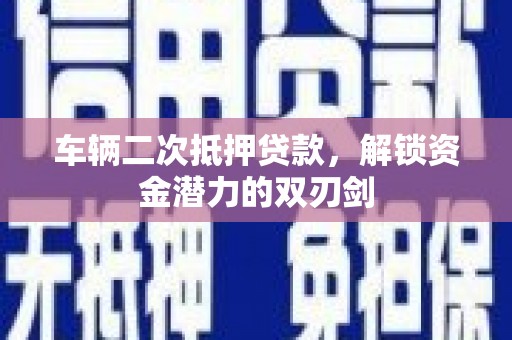 泉州车辆二次抵押贷款，解锁资金潜力的双刃剑