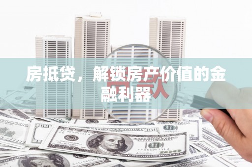 泉州房抵贷，解锁房产价值的金融利器