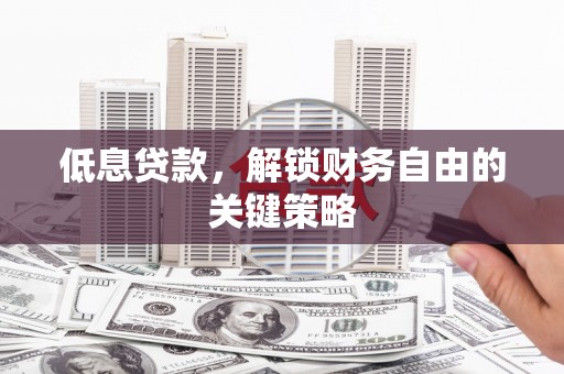 泉州低息贷款，解锁财务自由的关键策略