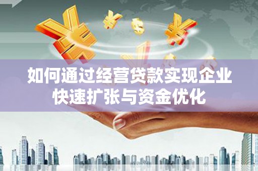 泉州如何通过经营贷款实现企业快速扩张与资金优化