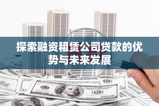 泉州探索融资租赁公司贷款的优势与未来发展