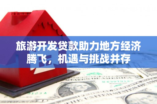 泉州旅游开发贷款助力地方经济腾飞，机遇与挑战并存