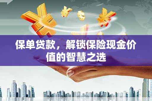 泉州保单贷款，解锁保险现金价值的智慧之选