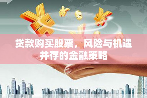 泉州贷款购买股票，风险与机遇并存的金融策略