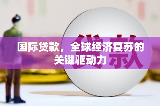 泉州国际贷款，全球经济复苏的关键驱动力