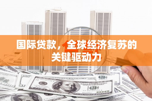 泉州国际贷款，全球经济复苏的关键驱动力