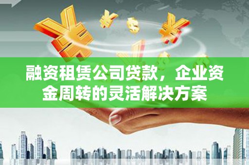泉州融资租赁公司贷款，企业资金周转的灵活解决方案