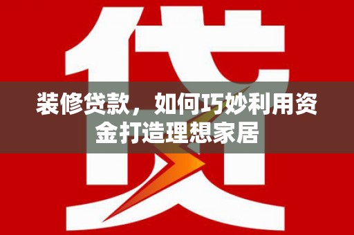 泉州装修贷款，如何巧妙利用资金打造理想家居