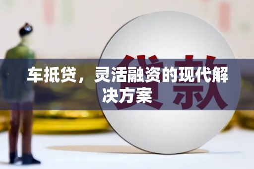 泉州车抵贷，灵活融资的现代解决方案