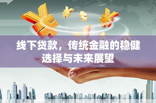 泉州线下贷款，传统金融的稳健选择与未来展望