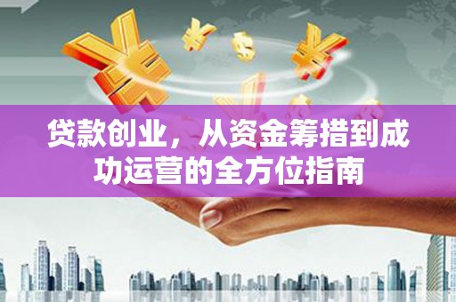 泉州贷款创业，从资金筹措到成功运营的全方位指南