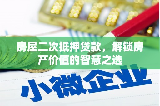 泉州房屋二次抵押贷款，解锁房产价值的智慧之选