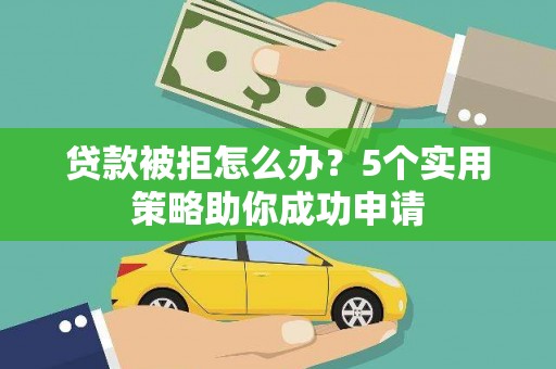 泉州贷款被拒怎么办？5个实用策略助你成功申请