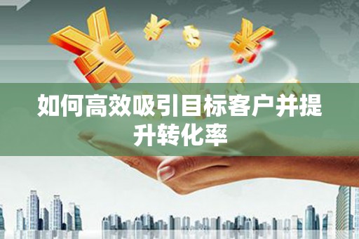 泉州如何高效吸引目标客户并提升转化率