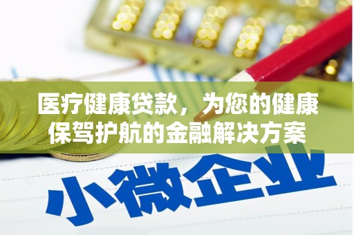 泉州医疗健康贷款，为您的健康保驾护航的金融解决方案