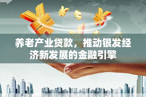 泉州养老产业贷款，推动银发经济新发展的金融引擎