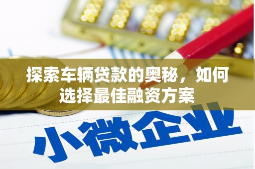 泉州探索车辆贷款的奥秘，如何选择最佳融资方案