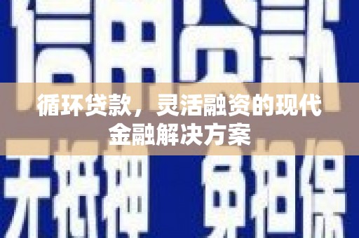 泉州循环贷款，灵活融资的现代金融解决方案
