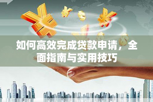 泉州如何高效完成贷款申请，全面指南与实用技巧