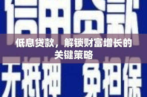 泉州低息贷款，解锁财富增长的关键策略