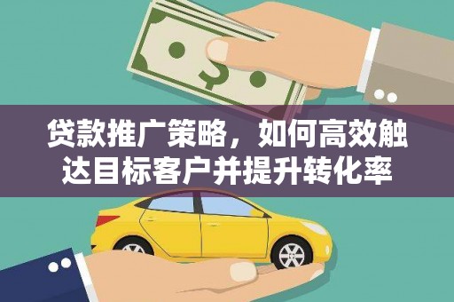 泉州贷款推广策略，如何高效触达目标客户并提升转化率