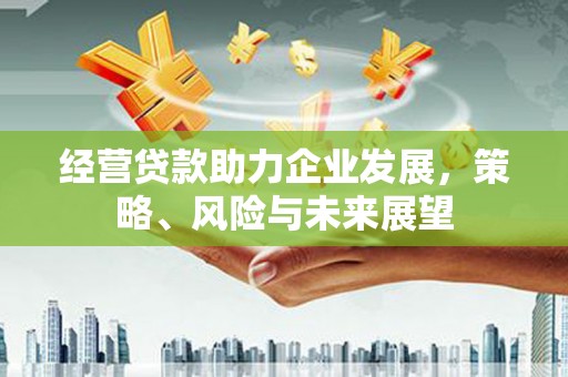 泉州经营贷款助力企业发展，策略、风险与未来展望