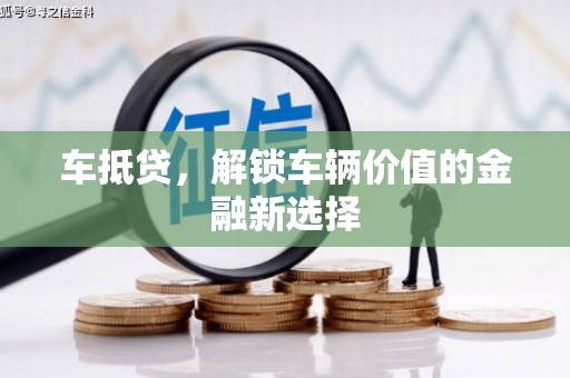泉州车抵贷，解锁车辆价值的金融新选择