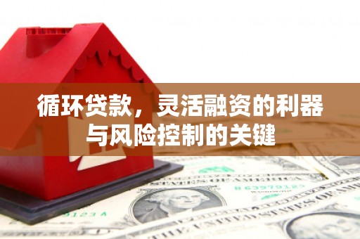 泉州循环贷款，灵活融资的利器与风险控制的关键