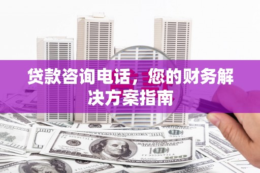 泉州贷款咨询电话，您的财务解决方案指南