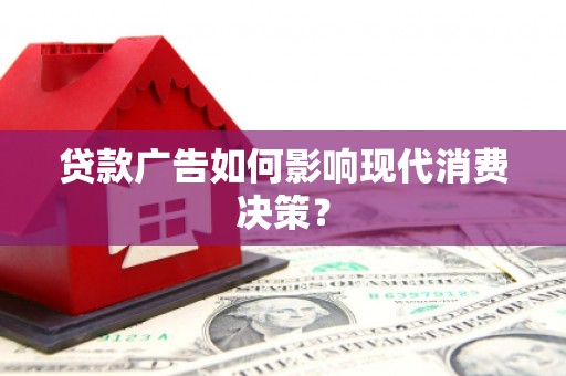 泉州贷款广告如何影响现代消费决策？