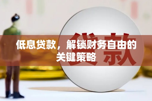 泉州低息贷款，解锁财务自由的关键策略