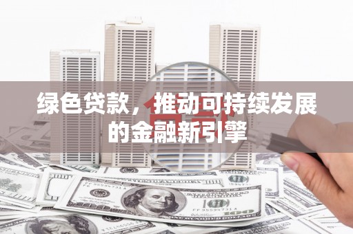 泉州绿色贷款，推动可持续发展的金融新引擎
