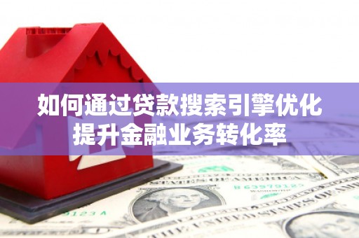泉州如何通过贷款搜索引擎优化提升金融业务转化率