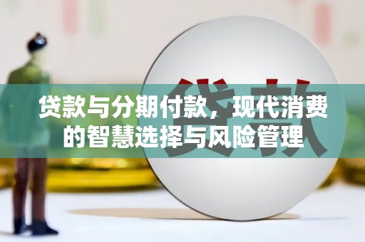 泉州贷款与分期付款，现代消费的智慧选择与风险管理