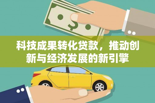 泉州科技成果转化贷款，推动创新与经济发展的新引擎