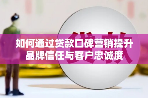 泉州如何通过贷款口碑营销提升品牌信任与客户忠诚度