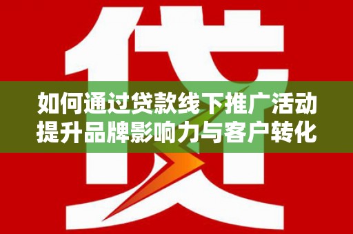 泉州如何通过贷款线下推广活动提升品牌影响力与客户转化率
