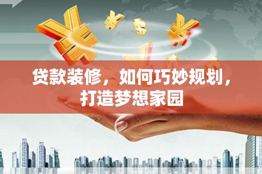 泉州贷款装修，如何巧妙规划，打造梦想家园