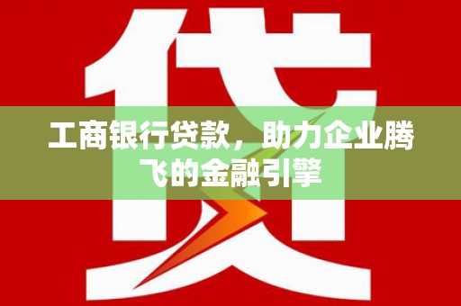 泉州工商银行贷款，助力企业腾飞的金融引擎
