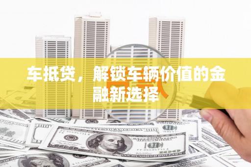 泉州车抵贷，解锁车辆价值的金融新选择