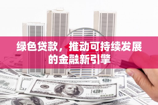 泉州绿色贷款，推动可持续发展的金融新引擎