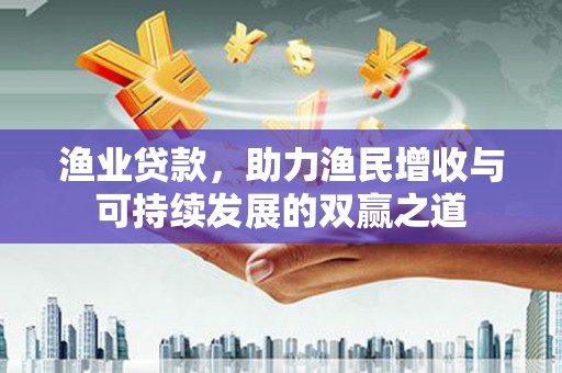 泉州渔业贷款，助力渔民增收与可持续发展的双赢之道