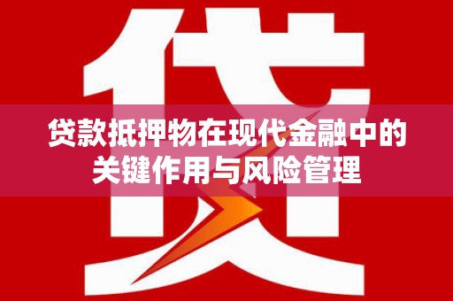 泉州贷款抵押物在现代金融中的关键作用与风险管理