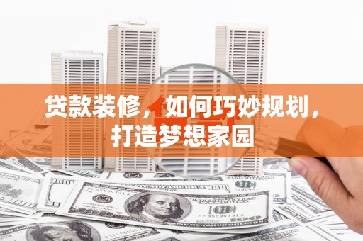 泉州贷款装修，如何巧妙规划，打造梦想家园