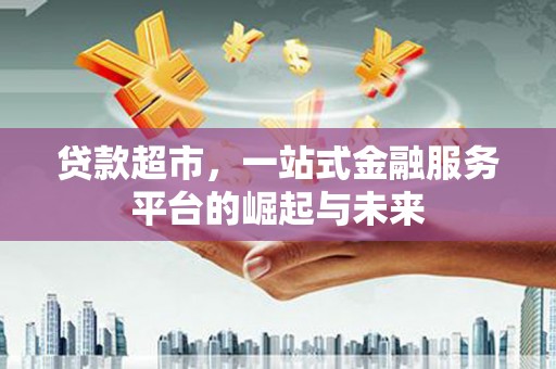 泉州贷款超市，一站式金融服务平台的崛起与未来