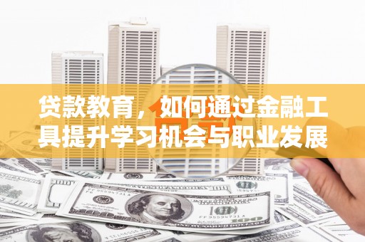 泉州贷款教育，如何通过金融工具提升学习机会与职业发展